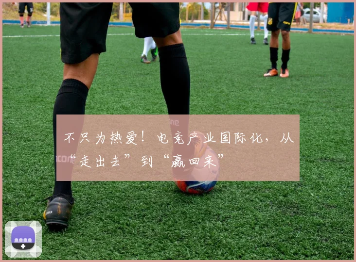不只为热爱!电竞产业国际化,从“走出去”到“赢回来”