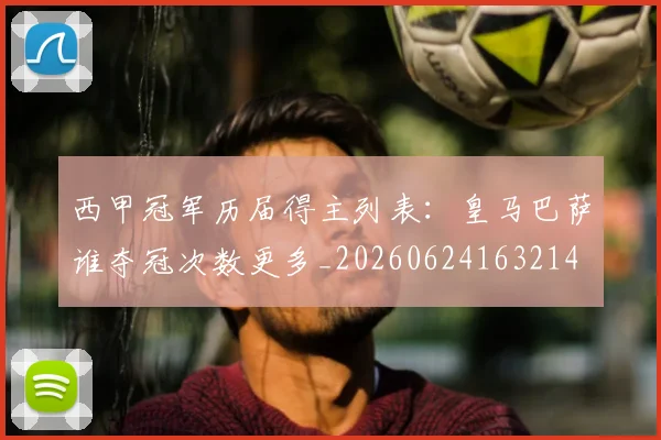 西甲冠军历届得主列表：皇马巴萨谁夺冠次数更多_20260624163214