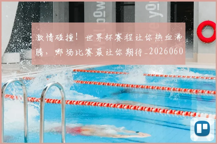 激情碰撞！世界杯赛程让你热血沸腾，哪场比赛最让你期待_20260606145952