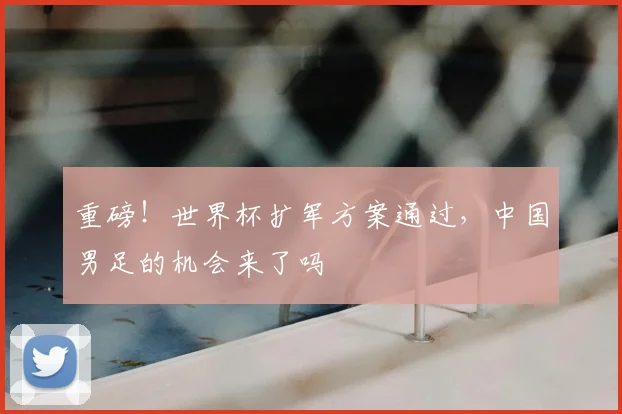 重磅！世界杯扩军方案通过，中国男足的机会来了吗