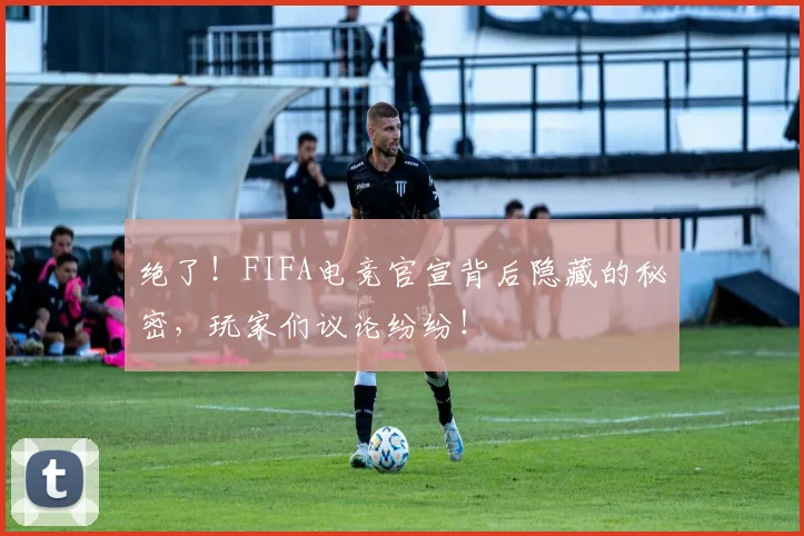 绝了!FIFA电竞官宣背后隐藏的秘密,玩家们议论纷纷!