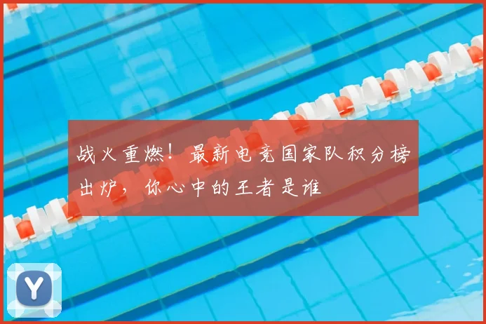 战火重燃！最新电竞国家队积分榜出炉，你心中的王者是谁