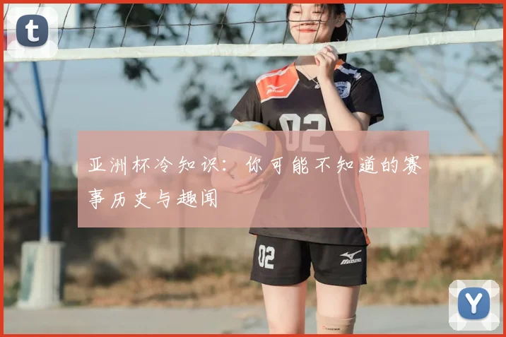 亚洲杯冷知识:你可能不知道的赛事历史与趣闻