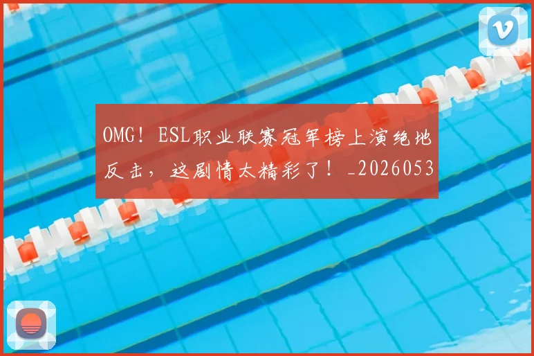 OMG！ESL职业联赛冠军榜上演绝地反击，这剧情太精彩了！_20260530143635