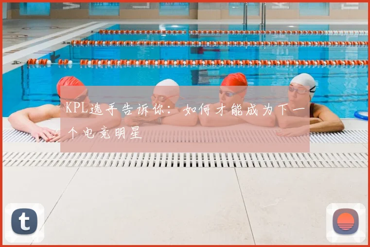 KPL选手告诉你:如何才能成为下一个电竞明星