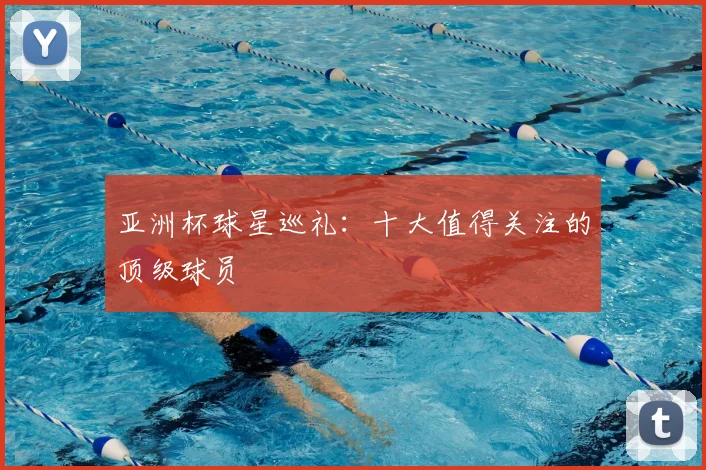 亚洲杯球星巡礼:十大值得关注的顶级球员