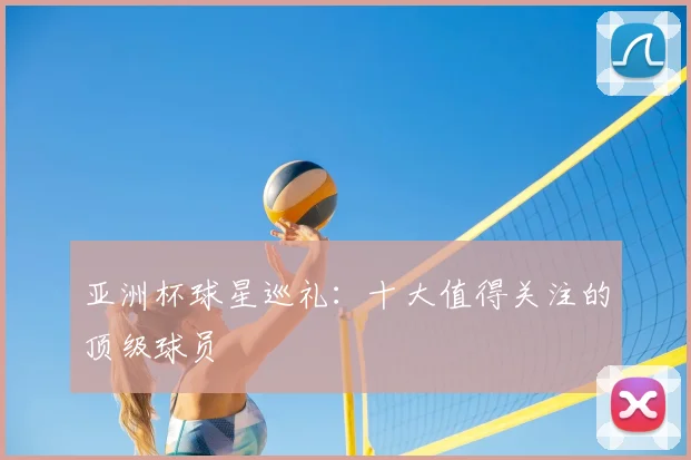 亚洲杯球星巡礼:十大值得关注的顶级球员