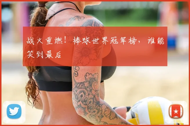 战火重燃!棒球世界冠军榜,谁能笑到最后