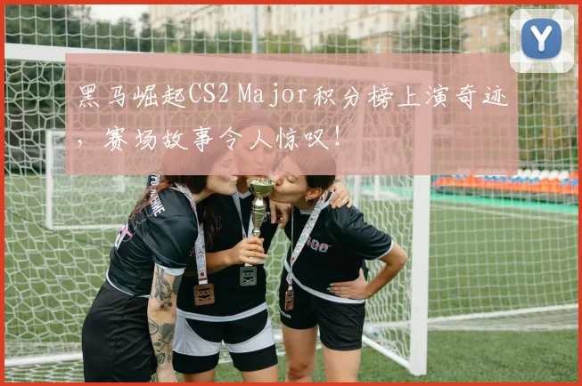 黑马崛起CS2 Major积分榜上演奇迹,赛场故事令人惊叹!