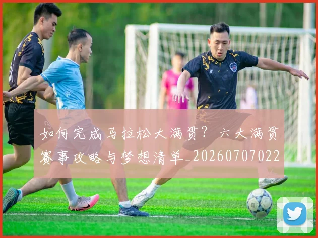 如何完成马拉松大满贯?六大满贯赛事攻略与梦想清单_20260707022815