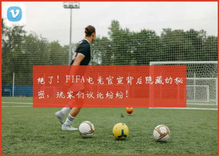 绝了！FIFA电竞官宣背后隐藏的秘密，玩家们议论纷纷！