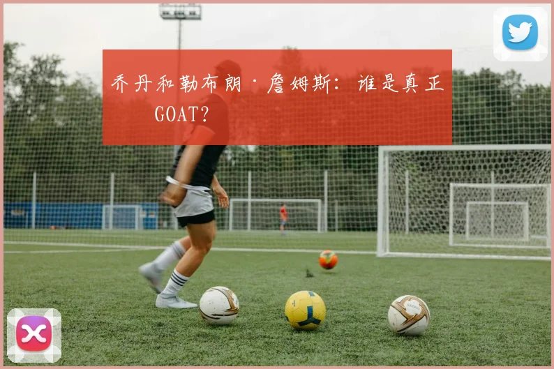 乔丹和勒布朗·詹姆斯：谁是真正的GOAT？