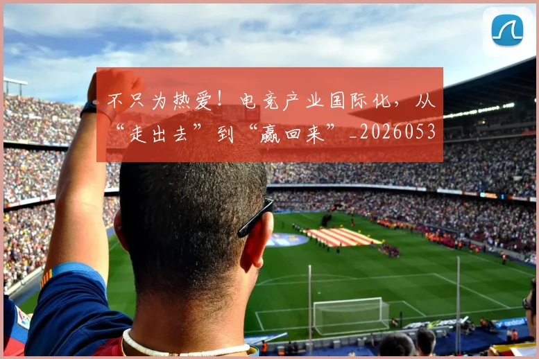 不只为热爱！电竞产业国际化，从“走出去”到“赢回来”_20260531151210