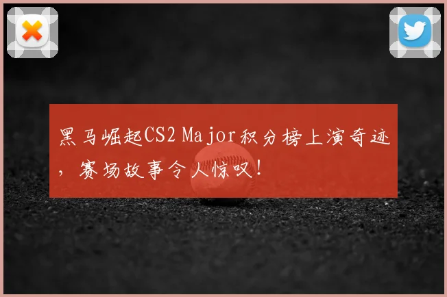 黑马崛起CS2 Major积分榜上演奇迹,赛场故事令人惊叹!
