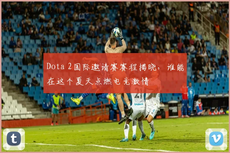 Dota 2国际邀请赛赛程揭晓,谁能在这个夏天点燃电竞激情
