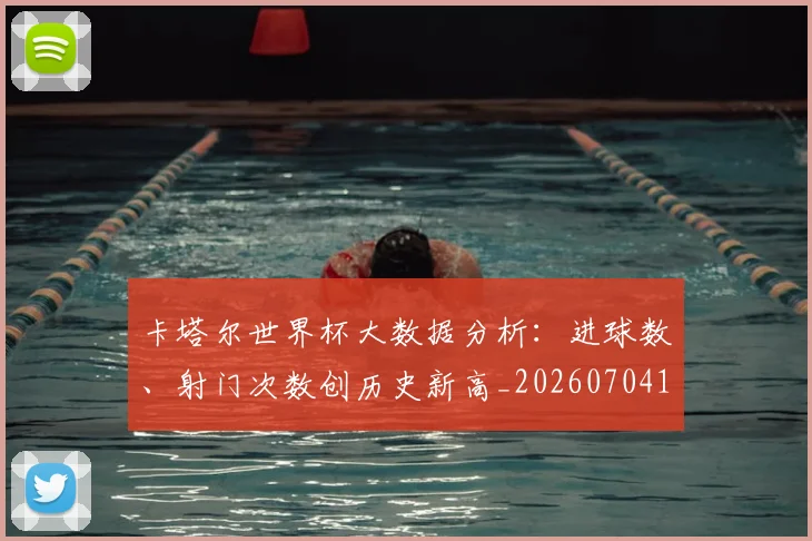 卡塔尔世界杯大数据分析:进球数、射门次数创历史新高_20260704174553