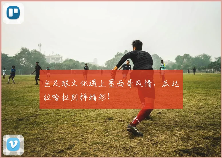 当足球文化遇上墨西哥风情，瓜达拉哈拉别样精彩！