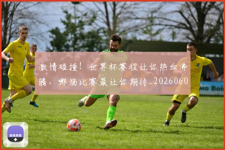 激情碰撞！世界杯赛程让你热血沸腾，哪场比赛最让你期待_20260606145952