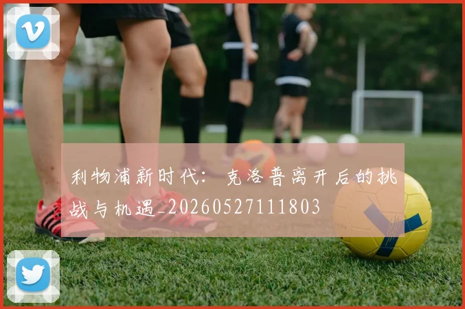利物浦新时代:克洛普离开后的挑战与机遇_20260527111803
