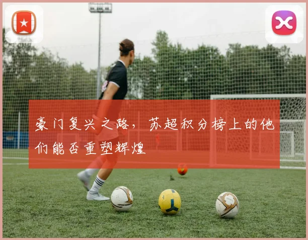 豪门复兴之路，苏超积分榜上的他们能否重塑辉煌