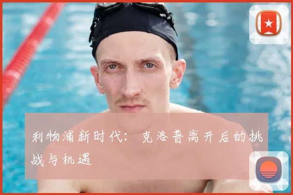 利物浦新时代:克洛普离开后的挑战与机遇