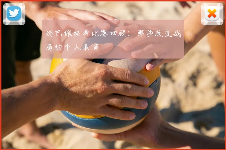 姆巴佩经典比赛回顾:那些改变战局的个人表演