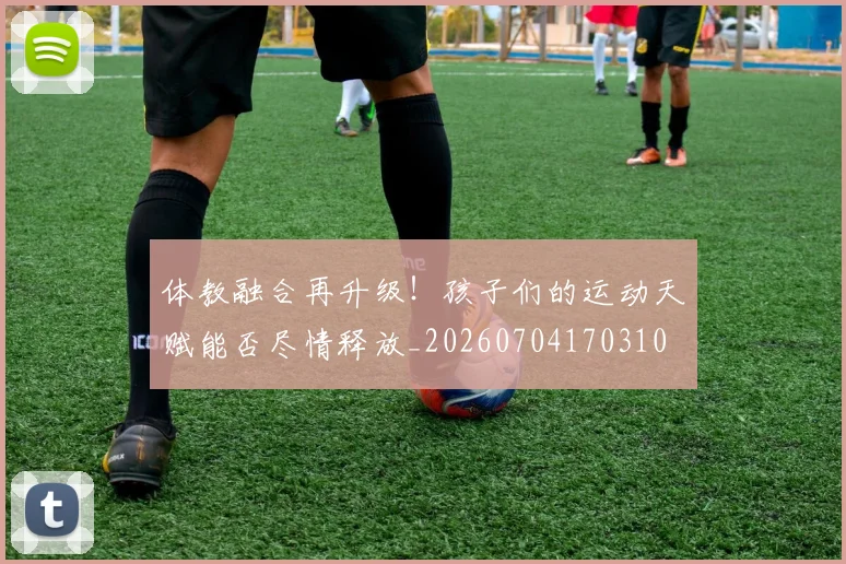 体教融合再升级!孩子们的运动天赋能否尽情释放_20260704170310