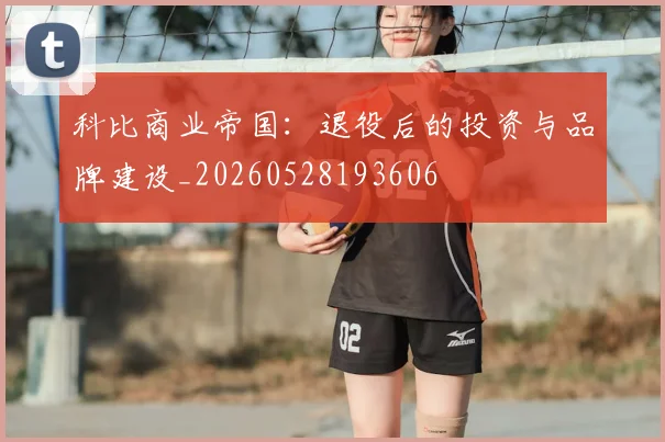 科比商业帝国:退役后的投资与品牌建设_20260528193606