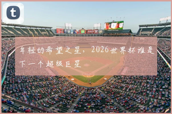 年轻的希望之星，2026世界杯谁是下一个超级巨星