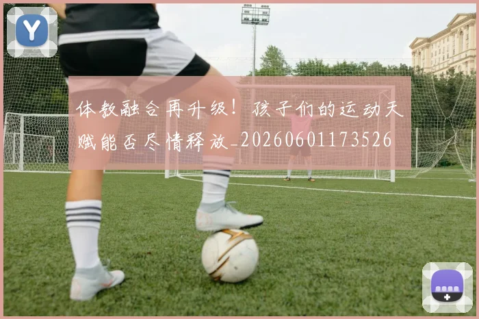 体教融合再升级！孩子们的运动天赋能否尽情释放_20260601173526