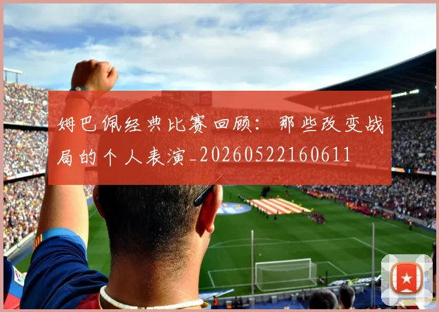 姆巴佩经典比赛回顾:那些改变战局的个人表演_20260522160611