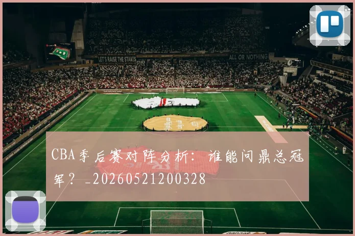 CBA季后赛对阵分析:谁能问鼎总冠军?_20260521200328