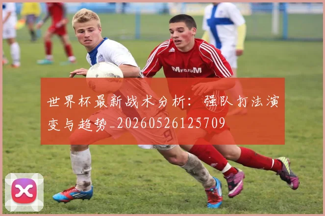 世界杯最新战术分析：强队打法演变与趋势_20260526125709