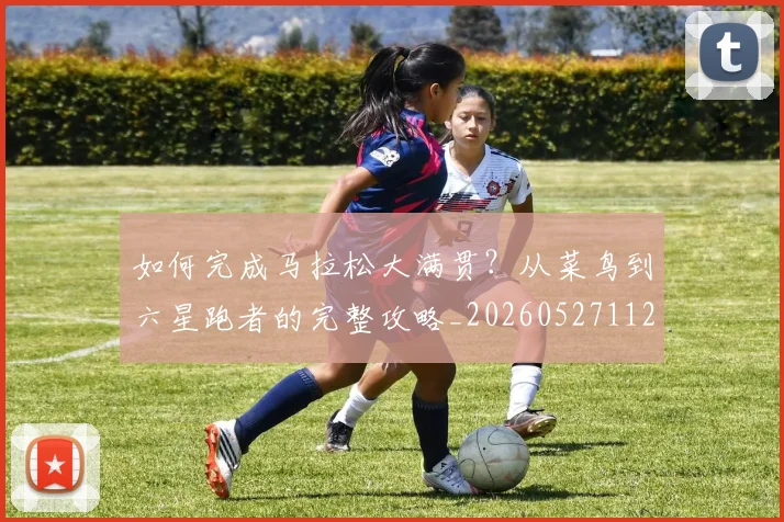 如何完成马拉松大满贯？从菜鸟到六星跑者的完整攻略_20260527112058_20260707022815