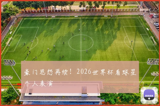 豪门恩怨再续!2026世界杯看球星个人表演