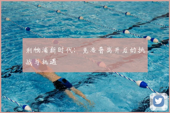 利物浦新时代:克洛普离开后的挑战与机遇